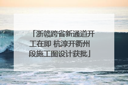 浙赣跨省新通道开工在即 杭淳开衢州段施工图设计获批