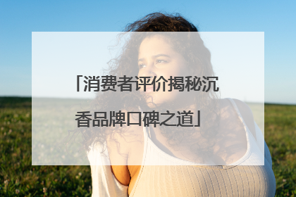 消费者评价揭秘沉香品牌口碑之道