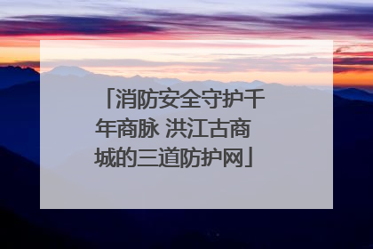 消防安全守护千年商脉 洪江古商城的三道防护网