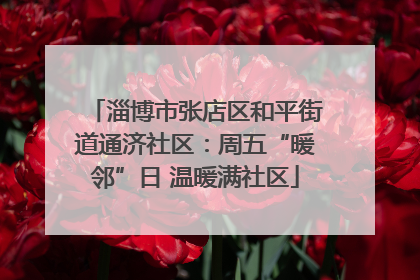 淄博市张店区和平街道通济社区：周五“暖邻”日 温暖满社区