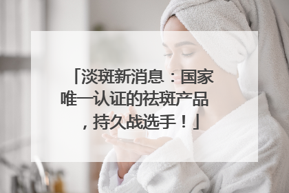淡斑新消息：国家唯一认证的祛斑产品，持久战选手！