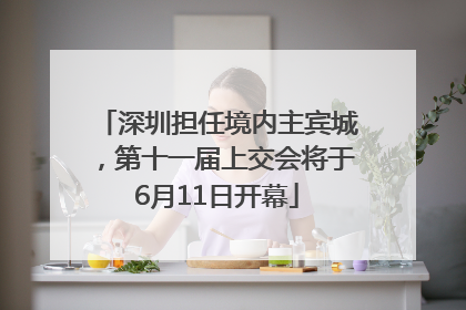 深圳担任境内主宾城，第十一届上交会将于6月11日开幕
