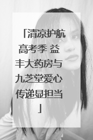 清凉护航高考季 益丰大药房与九芝堂爱心传递显担当