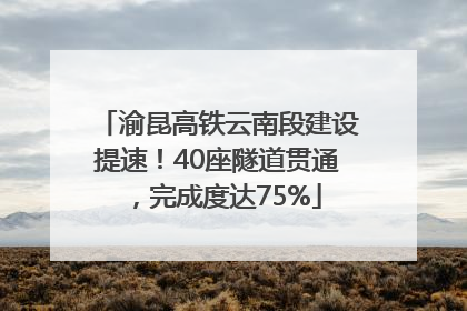 渝昆高铁云南段建设提速！40座隧道贯通，完成度达75%