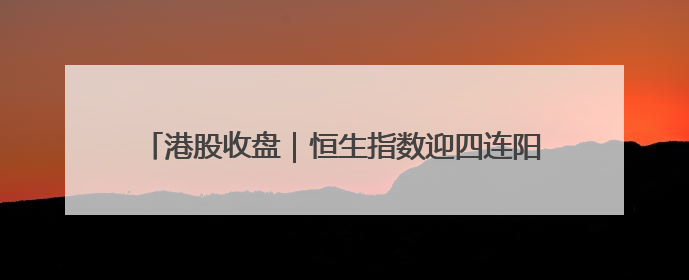 港股收盘｜恒生指数迎四连阳 虚拟资产牌照引爆券商股
