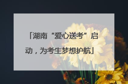 湖南“爱心送考”启动，为考生梦想护航