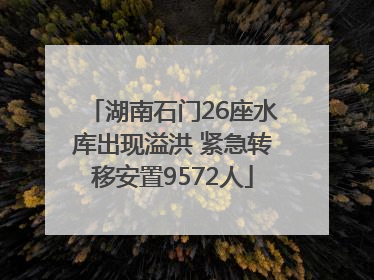 湖南石门26座水库出现溢洪 紧急转移安置9572人