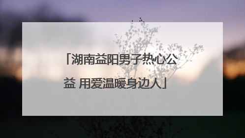 湖南益阳男子热心公益 用爱温暖身边人
