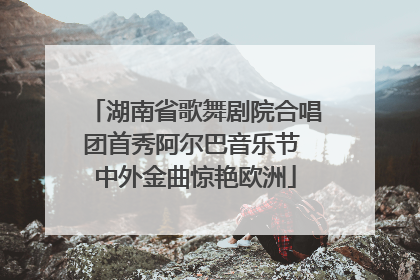 湖南省歌舞剧院合唱团首秀阿尔巴音乐节 中外金曲惊艳欧洲