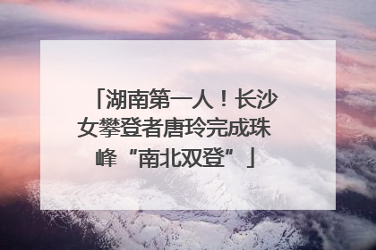 湖南第一人！长沙女攀登者唐玲完成珠峰“南北双登”