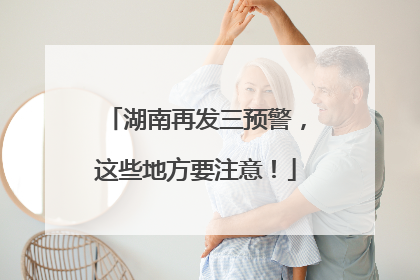 湖南再发三预警，这些地方要注意！