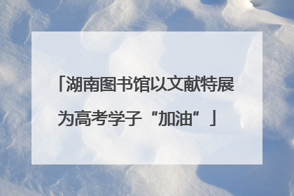 湖南图书馆以文献特展为高考学子“加油”