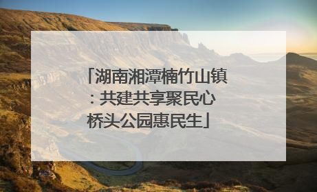 湖南湘潭楠竹山镇：共建共享聚民心 桥头公园惠民生
