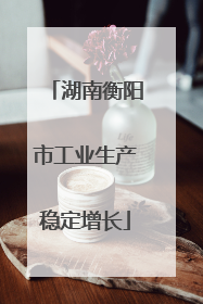 湖南衡阳市工业生产稳定增长