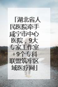 湖北省人民医院牵手咸宁市中心医院，9大专家工作室+9个专科联盟筑牢区域医疗网