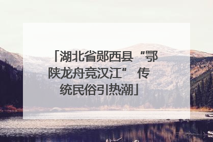 湖北省郧西县“鄂陕龙舟竞汉江” 传统民俗引热潮