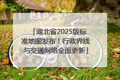 湖北省2025版标准地图发布！行政界线与交通网络全面更新