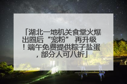 湖北一地机关食堂火爆出圈后“宠粉” 再升级！端午免费提供粽子盐蛋，部分人可八折