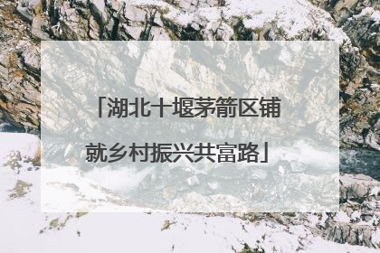 湖北十堰茅箭区铺就乡村振兴共富路