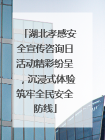 湖北孝感安全宣传咨询日活动精彩纷呈，沉浸式体验筑牢全民安全防线
