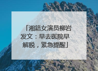 湘籍女演员柳岩发文：早去医院早解脱，紧急提醒