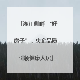 湘江侧畔 “好房子”：央企品质引领健康人居