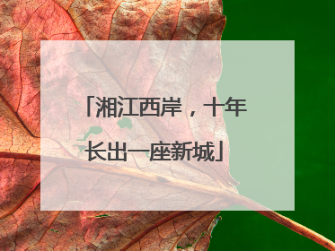 湘江西岸，十年长出一座新城