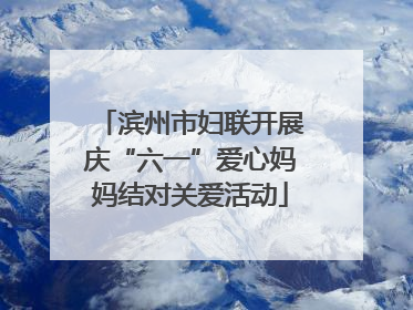 滨州市妇联开展庆“六一”爱心妈妈结对关爱活动