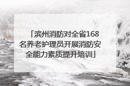 滨州消防对全省168名养老护理员开展消防安全能力素质提升培训