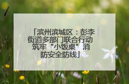 滨州滨城区：彭李街道多部门联合行动 筑牢“小饭桌”消防安全防线