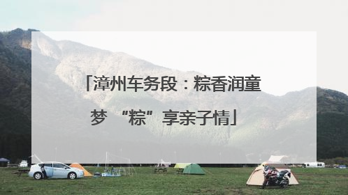 漳州车务段：粽香润童梦 “粽”享亲子情