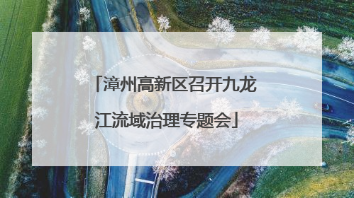 漳州高新区召开九龙江流域治理专题会