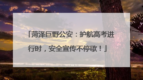 菏泽巨野公安：护航高考进行时，安全宣传不停歇！