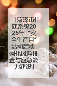 菏泽市住建系统2025年“安全生产月”活动启动 强化风险排查与应急能力建设