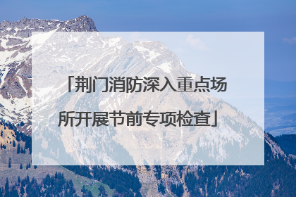 荆门消防深入重点场所开展节前专项检查