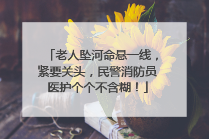老人坠河命悬一线，紧要关头，民警消防员医护个个不含糊！