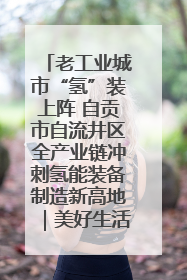 老工业城市“氢”装上阵 自贡市自流井区全产业链冲刺氢能装备制造新高地｜美好生活有“盐”味
