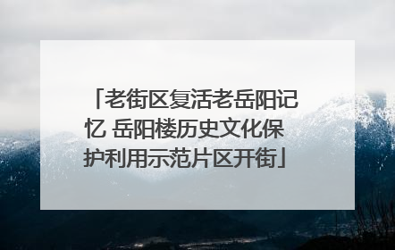 老街区复活老岳阳记忆 岳阳楼历史文化保护利用示范片区开街