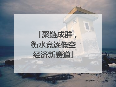 聚链成群，衡水竞逐低空经济新赛道