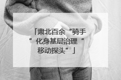 肃北百余“骑手”化身基层治理“移动探头”