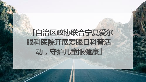 自治区政协联合宁夏爱尔眼科医院开展爱眼日科普活动，守护儿童眼健康