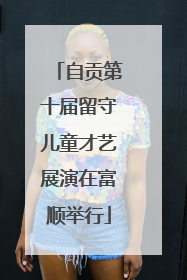 自贡第十届留守儿童才艺展演在富顺举行