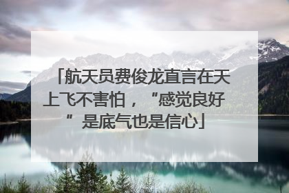 航天员费俊龙直言在天上飞不害怕，“感觉良好”是底气也是信心