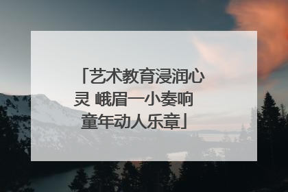 艺术教育浸润心灵 峨眉一小奏响童年动人乐章