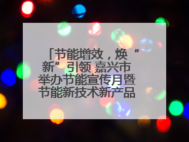 节能增效，焕“新”引领 嘉兴市举办节能宣传月暨节能新技术新产品新装备推广活动