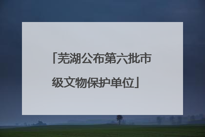 芜湖公布第六批市级文物保护单位