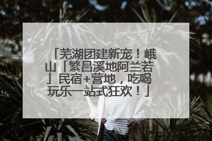 芜湖团建新宠！峨山「繁昌溪地阿兰若」民宿+营地，吃喝玩乐一站式狂欢！