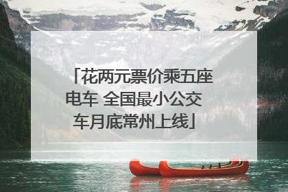 花两元票价乘五座电车 全国最小公交车月底常州上线