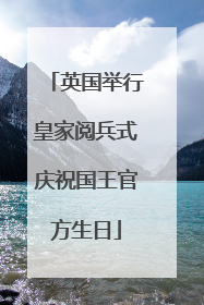 英国举行皇家阅兵式庆祝国王官方生日