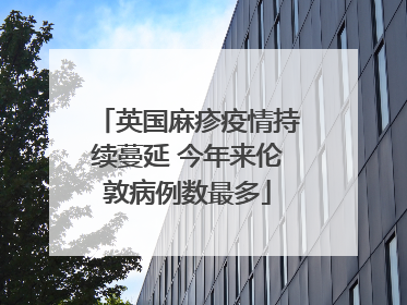 英国麻疹疫情持续蔓延 今年来伦敦病例数最多